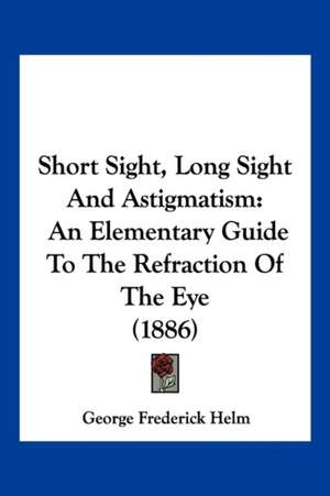 Short Sight, Long Sight And Astigmatism de George Frederick Helm