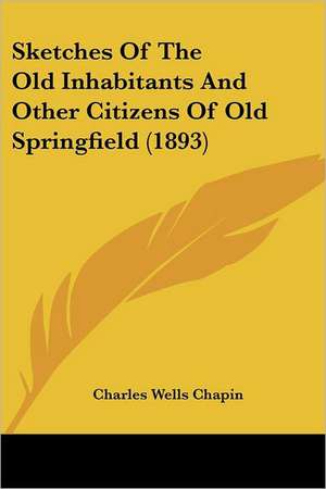 Sketches Of The Old Inhabitants And Other Citizens Of Old Springfield (1893) de Charles Wells Chapin