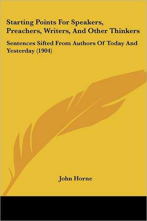 Starting Points For Speakers, Preachers, Writers, And Other Thinkers de John Horne