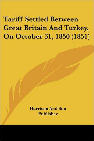 Tariff Settled Between Great Britain And Turkey, On October 31, 1850 (1851) de Harrison And Son Publisher