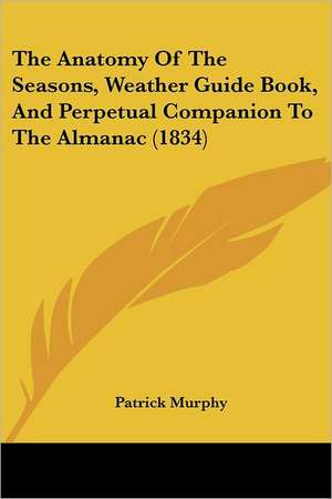 The Anatomy Of The Seasons, Weather Guide Book, And Perpetual Companion To The Almanac (1834) de Patrick Murphy