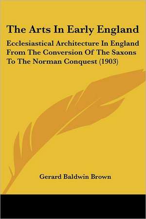 The Arts In Early England de Gerard Baldwin Brown