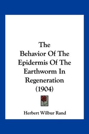 The Behavior Of The Epidermis Of The Earthworm In Regeneration (1904) de Herbert Wilbur Rand