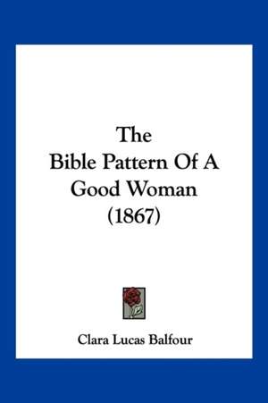 The Bible Pattern Of A Good Woman (1867) de Clara Lucas Balfour