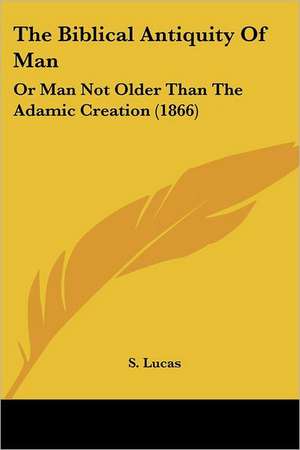 The Biblical Antiquity Of Man de S. Lucas