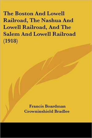 The Boston And Lowell Railroad, The Nashua And Lowell Railroad, And The Salem And Lowell Railroad (1918) de Francis Boardman Crowninshield Bradlee