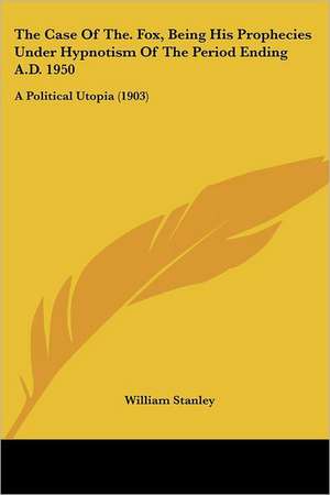 The Case Of The. Fox, Being His Prophecies Under Hypnotism Of The Period Ending A.D. 1950 de William Stanley