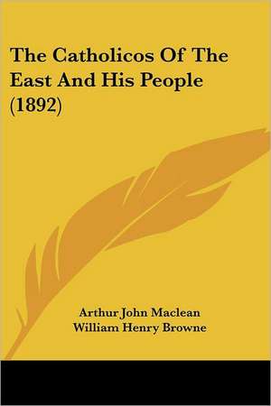 The Catholicos Of The East And His People (1892) de Arthur John Maclean