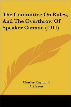 The Committee On Rules, And The Overthrow Of Speaker Cannon (1911) de Charles Raymond Atkinson