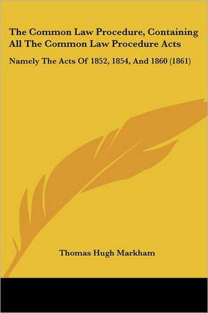 The Common Law Procedure, Containing All The Common Law Procedure Acts de Thomas Hugh Markham