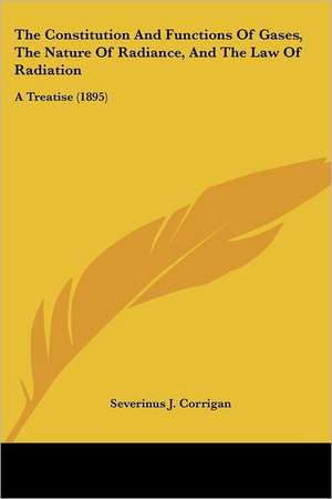 The Constitution And Functions Of Gases, The Nature Of Radiance, And The Law Of Radiation de Severinus J. Corrigan