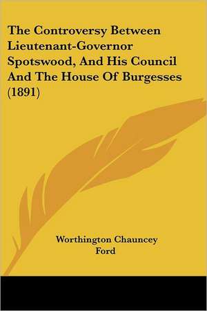 The Controversy Between Lieutenant-Governor Spotswood, And His Council And The House Of Burgesses (1891) de Worthington Chauncey Ford