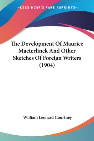 The Development Of Maurice Maeterlinck And Other Sketches Of Foreign Writers (1904) de William Leonard Courtney