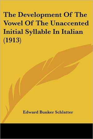 The Development Of The Vowel Of The Unaccented Initial Syllable In Italian (1913) de Edward Bunker Schlatter