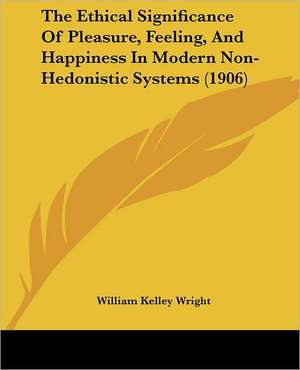 The Ethical Significance Of Pleasure, Feeling, And Happiness In Modern Non-Hedonistic Systems (1906) de William Kelley Wright