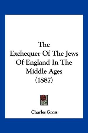 The Exchequer Of The Jews Of England In The Middle Ages (1887) de Charles Gross