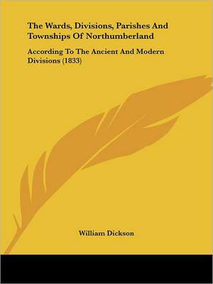 The Wards, Divisions, Parishes And Townships Of Northumberland de William Dickson