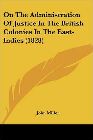 On The Administration Of Justice In The British Colonies In The East-Indies (1828) de John Miller