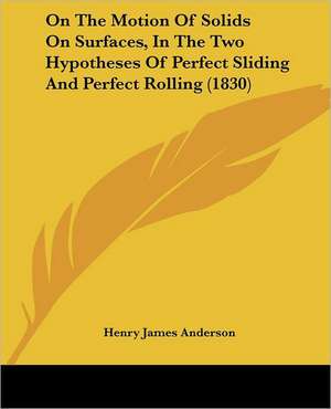 On The Motion Of Solids On Surfaces, In The Two Hypotheses Of Perfect Sliding And Perfect Rolling (1830) de Henry James Anderson