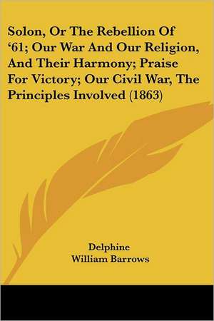 Solon, Or The Rebellion Of '61; Our War And Our Religion, And Their Harmony; Praise For Victory; Our Civil War, The Principles Involved (1863) de Delphine