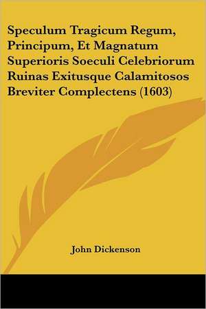 Speculum Tragicum Regum, Principum, Et Magnatum Superioris Soeculi Celebriorum Ruinas Exitusque Calamitosos Breviter Complectens (1603) de John Dickenson