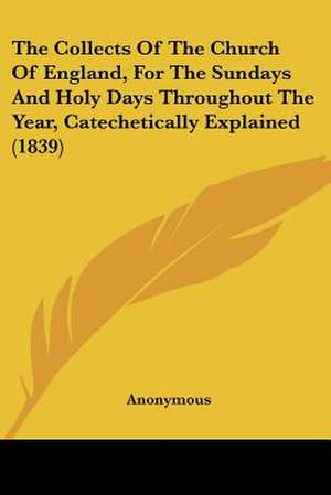 The Collects Of The Church Of England, For The Sundays And Holy Days Throughout The Year, Catechetically Explained (1839) de Anonymous