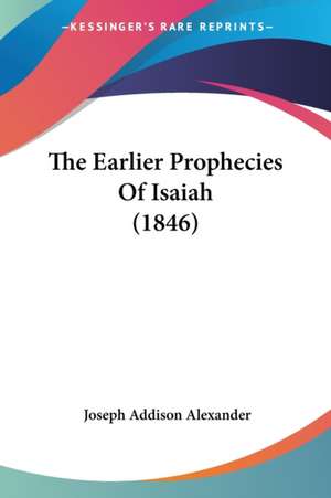 The Earlier Prophecies Of Isaiah (1846) de Joseph Addison Alexander