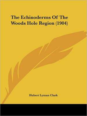 The Echinoderms Of The Woods Hole Region (1904) de Hubert Lyman Clark