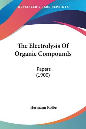 The Electrolysis Of Organic Compounds de Hermann Kolbe