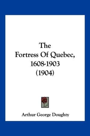 The Fortress Of Quebec, 1608-1903 (1904) de Arthur George Doughty