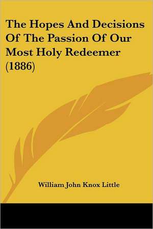 The Hopes And Decisions Of The Passion Of Our Most Holy Redeemer (1886) de William John Knox Little