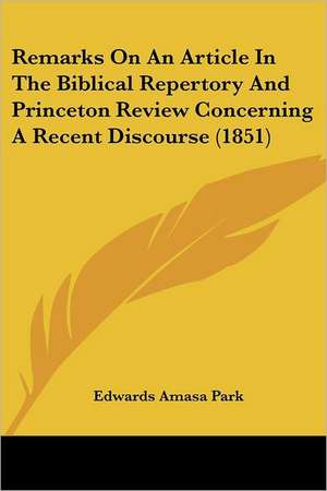 Remarks On An Article In The Biblical Repertory And Princeton Review Concerning A Recent Discourse (1851) de Edwards Amasa Park