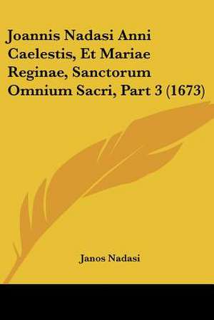 Joannis Nadasi Anni Caelestis, Et Mariae Reginae, Sanctorum Omnium Sacri, Part 3 (1673) de Janos Nadasi