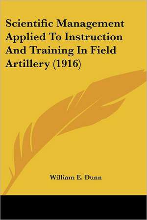 Scientific Management Applied To Instruction And Training In Field Artillery (1916) de William E. Dunn