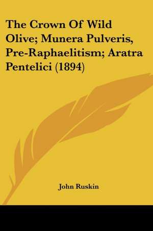 The Crown Of Wild Olive; Munera Pulveris, Pre-Raphaelitism; Aratra Pentelici (1894) de John Ruskin