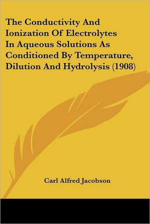 The Conductivity And Ionization Of Electrolytes In Aqueous Solutions As Conditioned By Temperature, Dilution And Hydrolysis (1908) de Carl Alfred Jacobson