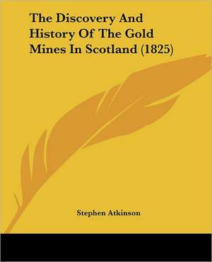 The Discovery And History Of The Gold Mines In Scotland (1825) de Stephen Atkinson