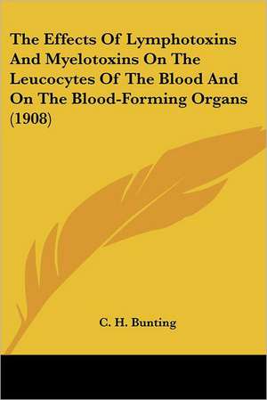 The Effects Of Lymphotoxins And Myelotoxins On The Leucocytes Of The Blood And On The Blood-Forming Organs (1908) de C. H. Bunting