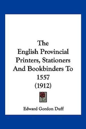 The English Provincial Printers, Stationers And Bookbinders To 1557 (1912) de Edward Gordon Duff