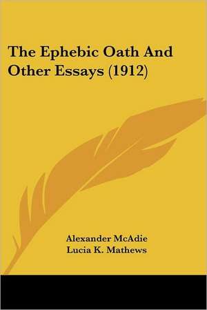 The Ephebic Oath And Other Essays (1912) de Alexander Mcadie