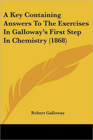 A Key Containing Answers To The Exercises In Galloway's First Step In Chemistry (1868) de Robert Galloway