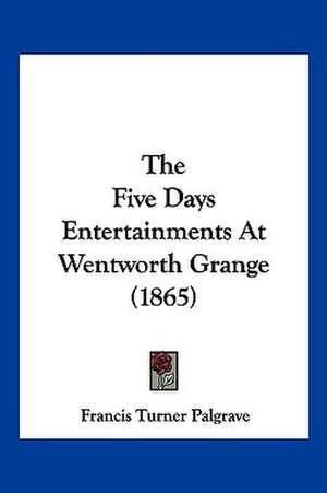 The Five Days Entertainments At Wentworth Grange (1865) de Francis Turner Palgrave