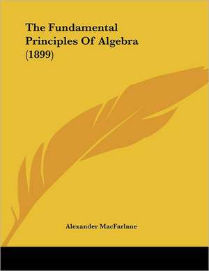 The Fundamental Principles Of Algebra (1899) de Alexander Macfarlane