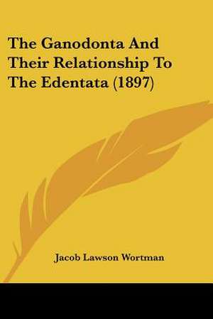 The Ganodonta And Their Relationship To The Edentata (1897) de Jacob Lawson Wortman