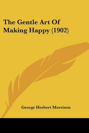 The Gentle Art Of Making Happy (1902) de George Herbert Morrison