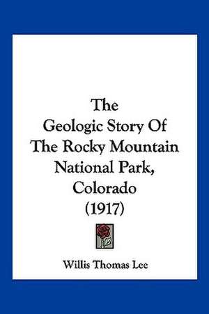 The Geologic Story Of The Rocky Mountain National Park, Colorado (1917) de Willis Thomas Lee