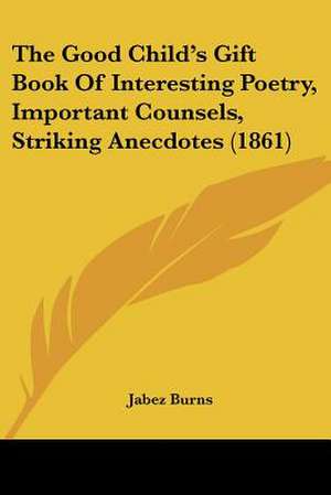 The Good Child's Gift Book Of Interesting Poetry, Important Counsels, Striking Anecdotes (1861) de Jabez Burns