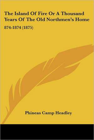 The Island Of Fire Or A Thousand Years Of The Old Northmen's Home de Phineas Camp Headley