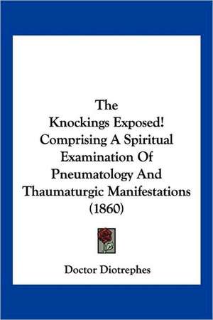 The Knockings Exposed! Comprising A Spiritual Examination Of Pneumatology And Thaumaturgic Manifestations (1860) de Doctor Diotrephes