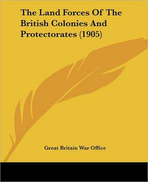 The Land Forces Of The British Colonies And Protectorates (1905) de Great Britain War Office